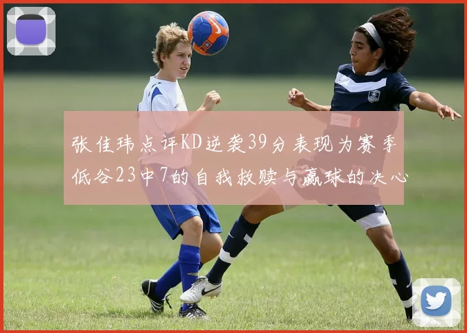 张佳玮点评KD逆袭39分表现为赛季低谷23中7的自我救赎与赢球的决心