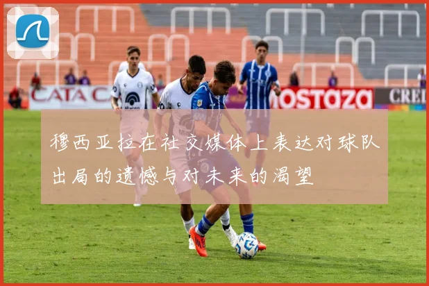 穆西亚拉在社交媒体上表达对球队出局的遗憾与对未来的渴望