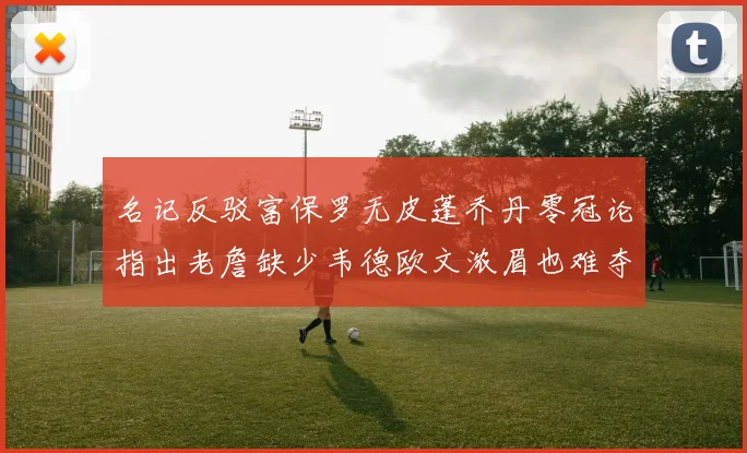 名记反驳富保罗无皮蓬乔丹零冠论指出老詹缺少韦德欧文浓眉也难夺冠