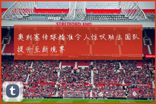 奥利塞传球精准令人惊叹助法国队提升至新境界