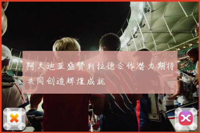 阿夫迪亚盛赞利拉德合作潜力期待共同创造辉煌成就