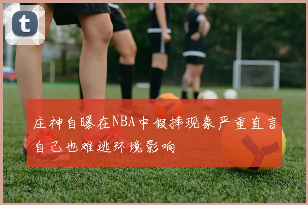 庄神自曝在NBA中假摔现象严重直言自己也难逃环境影响
