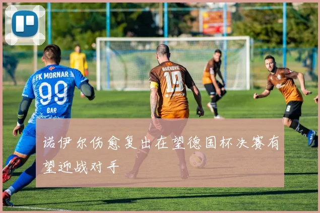 诺伊尔伤愈复出在望德国杯决赛有望迎战对手