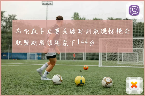 布伦森季后赛关键时刻表现惊艳全联盟断层领跑轰下144分