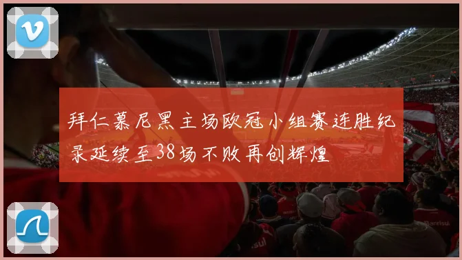 拜仁慕尼黑主场欧冠小组赛连胜纪录延续至38场不败再创辉煌