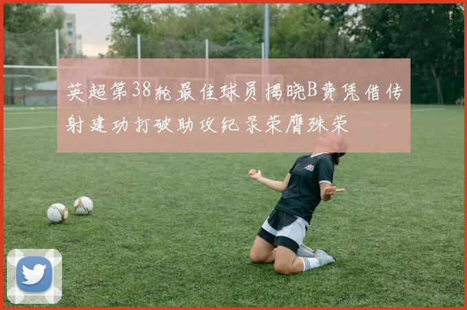 英超第38轮最佳球员揭晓B费凭借传射建功打破助攻纪录荣膺殊荣