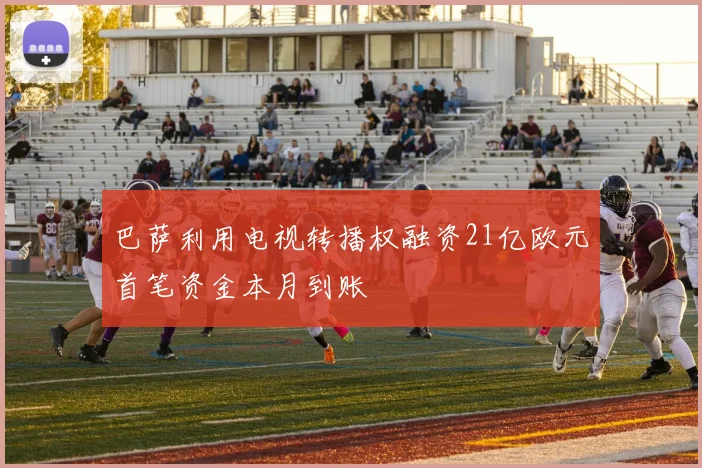 巴萨利用电视转播权融资21亿欧元首笔资金本月到账