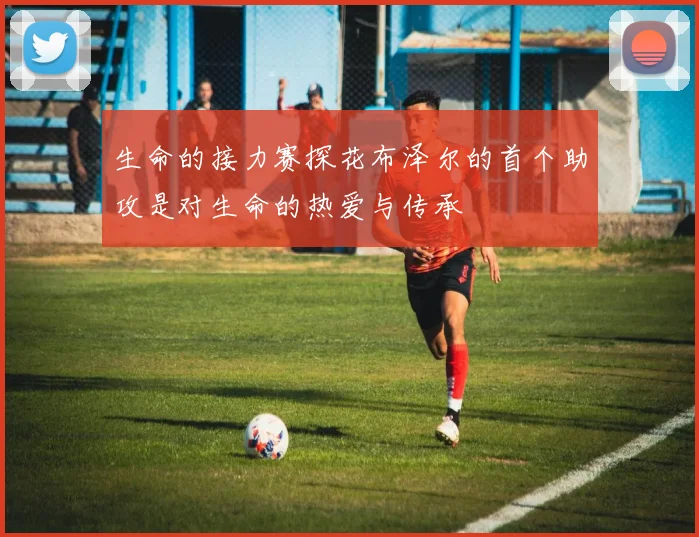 生命的接力赛探花布泽尔的首个助攻是对生命的热爱与传承