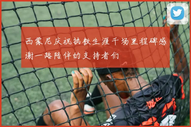 西蒙尼庆祝执教生涯千场里程碑感谢一路陪伴的支持者们
