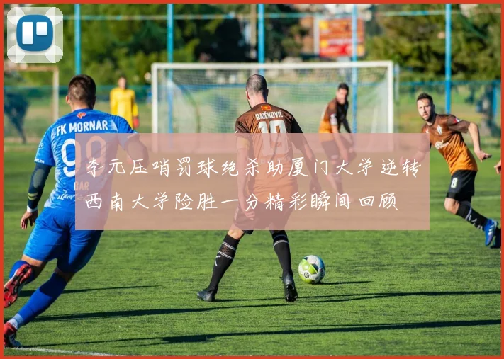 李元压哨罚球绝杀助厦门大学逆转西南大学险胜一分精彩瞬间回顾