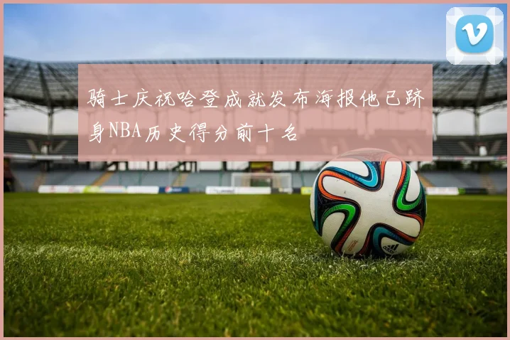 骑士庆祝哈登成就发布海报他已跻身NBA历史得分前十名