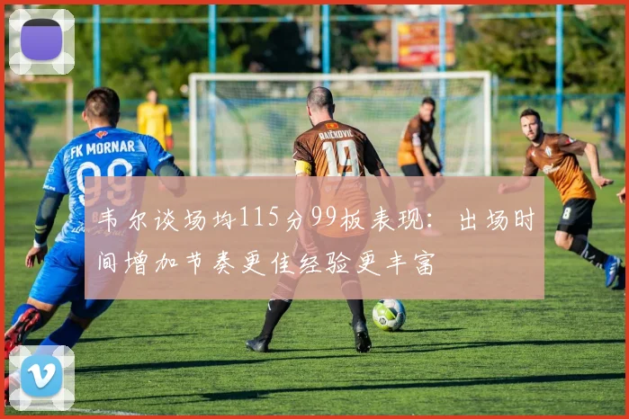 韦尔谈场均115分99板表现：出场时间增加节奏更佳经验更丰富