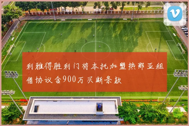 利雅得胜利门将本托加盟热那亚租借协议含900万买断条款
