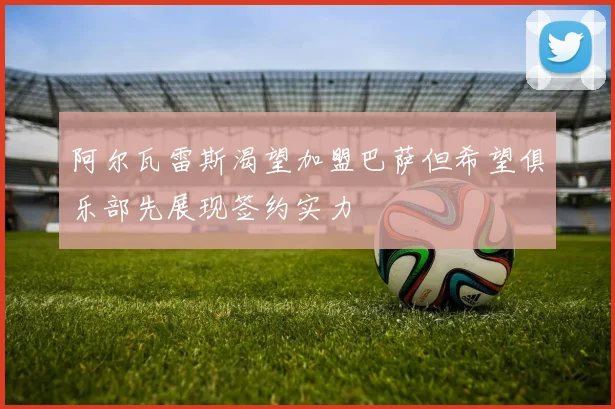 阿尔瓦雷斯渴望加盟巴萨但希望俱乐部先展现签约实力