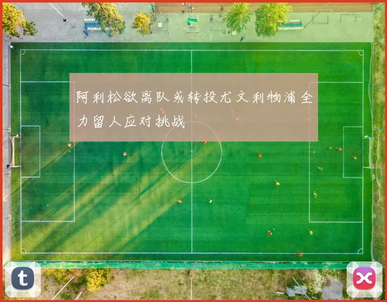 阿利松欲离队或转投尤文利物浦全力留人应对挑战