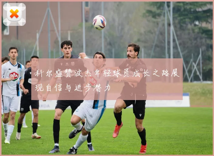 科尔盛赞波杰年轻球员成长之路展现自信与进步潜力