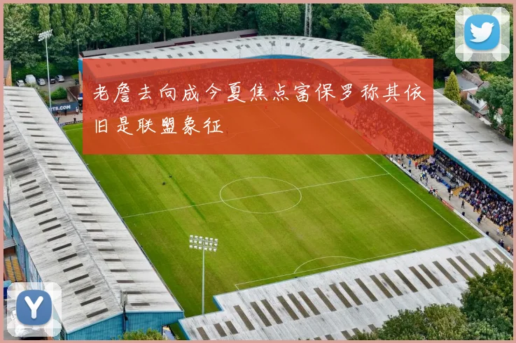 老詹去向成今夏焦点富保罗称其依旧是联盟象征